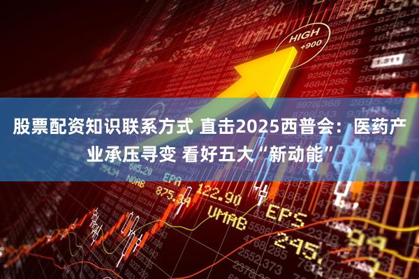 股票配资知识联系方式 直击2025西普会：医药产业承压寻变 看好五大“新动能”