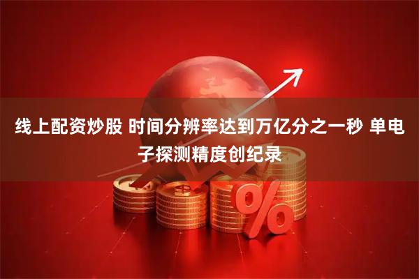 线上配资炒股 时间分辨率达到万亿分之一秒 单电子探测精度创纪录
