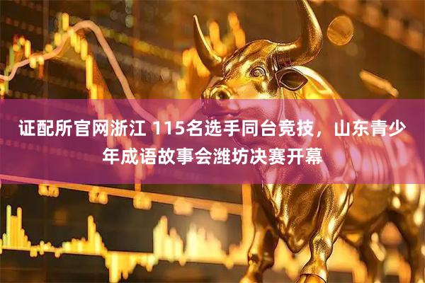 证配所官网浙江 115名选手同台竞技，山东青少年成语故事会潍坊决赛开幕