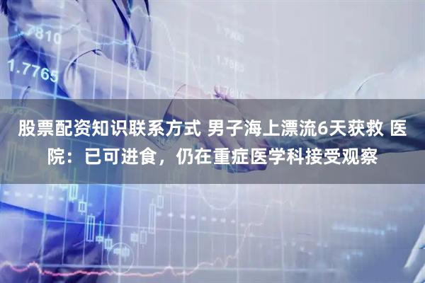 股票配资知识联系方式 男子海上漂流6天获救 医院：已可进食，仍在重症医学科接受观察