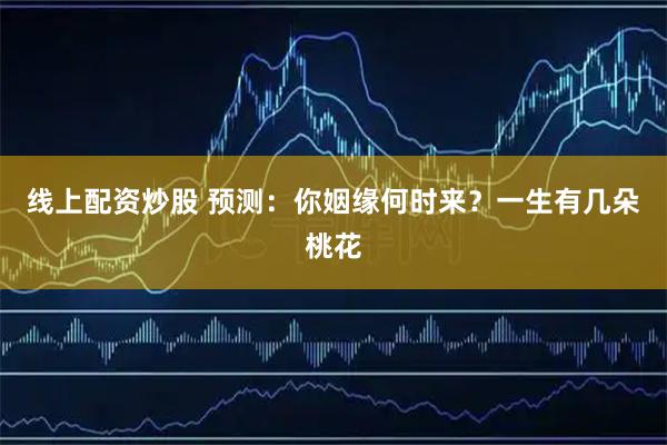 线上配资炒股 预测：你姻缘何时来？一生有几朵桃花