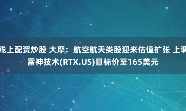 线上配资炒股 大摩：航空航天类股迎来估值扩张 上调雷神技术(RTX.US)目标价至165美元