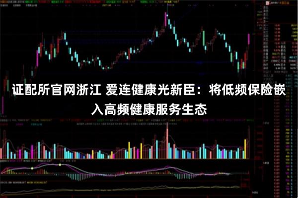 证配所官网浙江 爱连健康光新臣：将低频保险嵌入高频健康服务生态