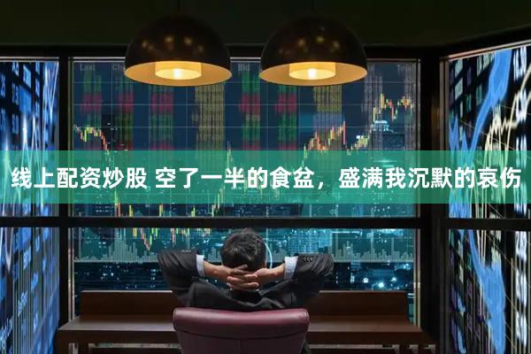 线上配资炒股 空了一半的食盆，盛满我沉默的哀伤