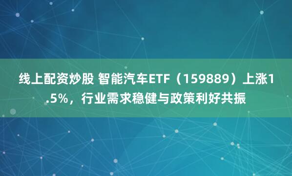 线上配资炒股 智能汽车ETF（159889）上涨1.5%，行业需求稳健与政策利好共振