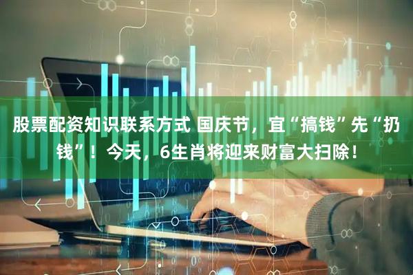 股票配资知识联系方式 国庆节，宜“搞钱”先“扔钱”！今天，6生肖将迎来财富大扫除！