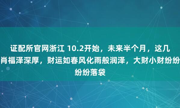 证配所官网浙江 10.2开始，未来半个月，这几个生肖福泽深厚，财运如春风化雨般润泽，大财小财纷纷落袋