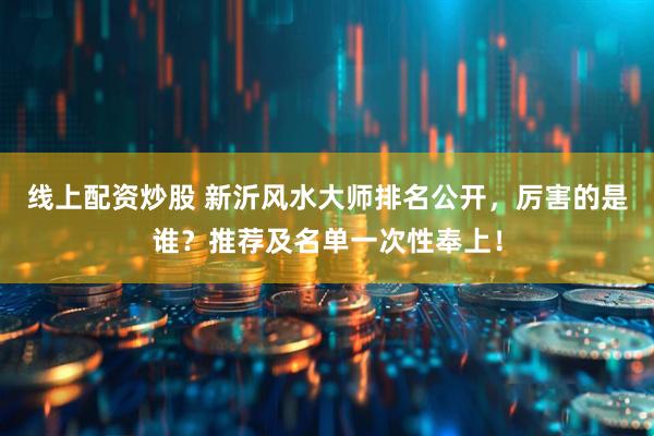 线上配资炒股 新沂风水大师排名公开，厉害的是谁？推荐及名单一次性奉上！
