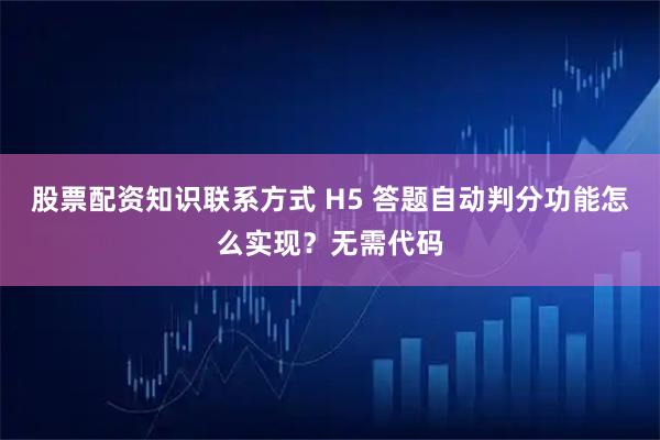 股票配资知识联系方式 H5 答题自动判分功能怎么实现？无需代码