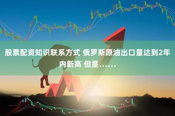 股票配资知识联系方式 俄罗斯原油出口量达到2年内新高 但是……