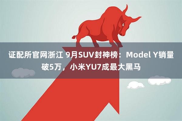 证配所官网浙江 9月SUV封神榜:Model Y销量破5万,小米YU7成最大黑马