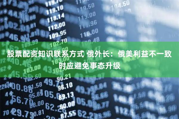 股票配资知识联系方式 俄外长：俄美利益不一致时应避免事态升级