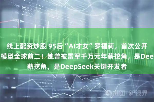 线上配资炒股 95后“AI才女”罗福莉，首次公开亮相！称小米开源模型全球前二！她曾被雷军千万元年薪挖角，是DeepSeek关键开发者