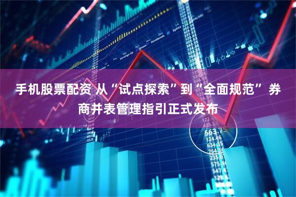 手机股票配资 从“试点探索”到“全面规范” 券商并表管理指引正式发布
