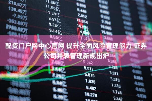 配资门户网中心官网 提升全面风险管理能力 证券公司并表管理新规出炉
