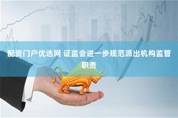 配资门户优选网 证监会进一步规范派出机构监管职责