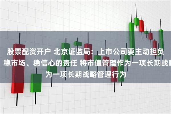 股票配资开户 北京证监局：上市公司要主动担负起稳市值、稳市场、稳信心的责任 将市值管理作为一项长期战略管理行为