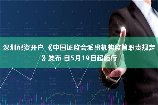 深圳配资开户 《中国证监会派出机构监管职责规定》发布 自5月19日起施行