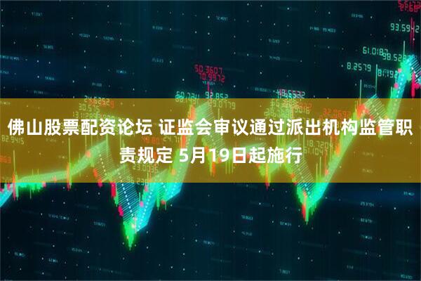 佛山股票配资论坛 证监会审议通过派出机构监管职责规定 5月19日起施行