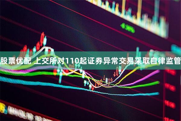 股票优配 上交所对110起证券异常交易采取自律监管