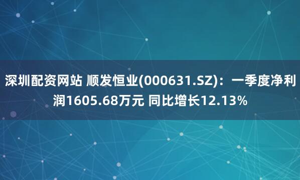 深圳配资网站 顺发恒业(000631.SZ)：一季度净利润1605.68万元 同比增长12.13%