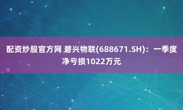 配资炒股官方网 碧兴物联(688671.SH)：一季度净亏损1022万元