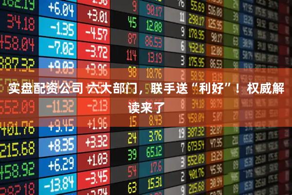 实盘配资公司 六大部门，联手送“利好”！权威解读来了