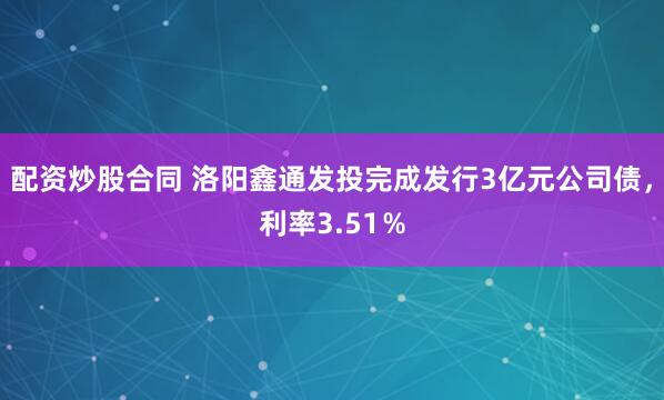 配资炒股合同 洛阳鑫通发投完成发行3亿元公司债，利率3.51％