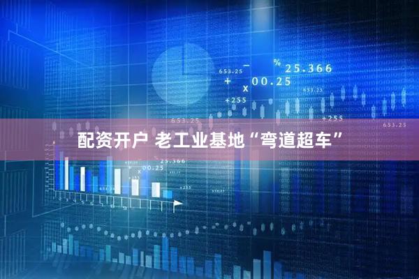 配资开户 老工业基地“弯道超车”