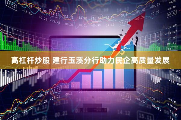 高杠杆炒股 建行玉溪分行助力民企高质量发展
