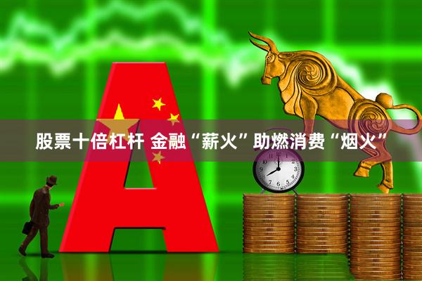 股票十倍杠杆 金融“薪火”助燃消费“烟火”