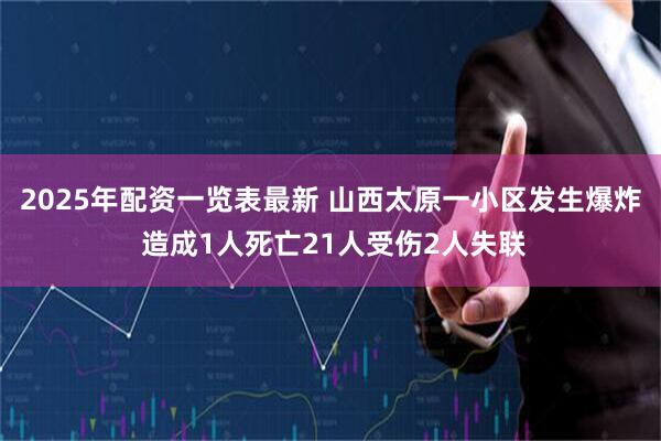 2025年配资一览表最新 山西太原一小区发生爆炸 造成1人死亡21人受伤2人失联