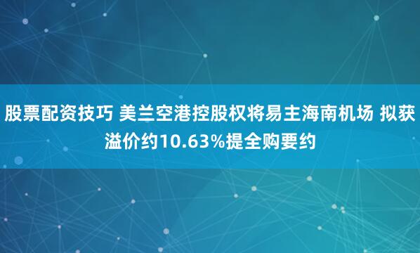 股票配资技巧 美兰空港控股权将易主海南机场 拟获溢价约10.63%提全购要约