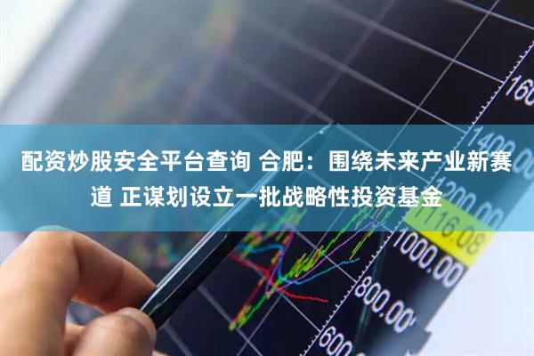 配资炒股安全平台查询 合肥：围绕未来产业新赛道 正谋划设立一批战略性投资基金