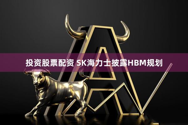 投资股票配资 SK海力士披露HBM规划