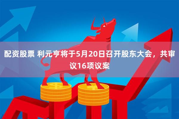 配资股票 利元亨将于5月20日召开股东大会，共审议16项议案