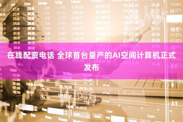 在线配资电话 全球首台量产的AI空间计算机正式发布