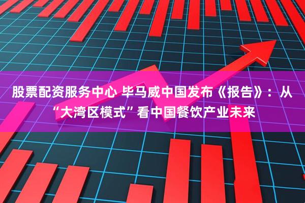 股票配资服务中心 毕马威中国发布《报告》：从“大湾区模式”看中国餐饮产业未来