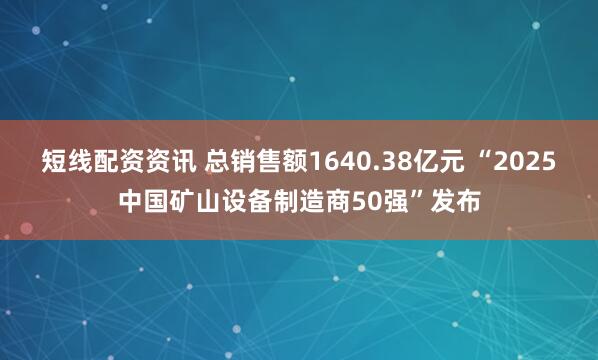 短线配资资讯 总销售额1640.38亿元 “2025中国矿山设备制造商50强”发布