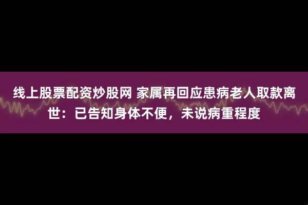线上股票配资炒股网 家属再回应患病老人取款离世：已告知身体不便，未说病重程度