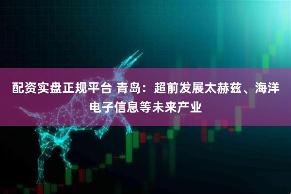 配资实盘正规平台 青岛：超前发展太赫兹、海洋电子信息等未来产业