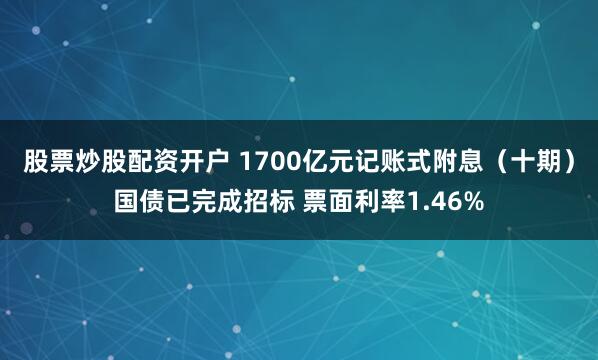 股票炒股配资开户 1700亿元记账式附息（十期）国债已完成招标 票面利率1.46%