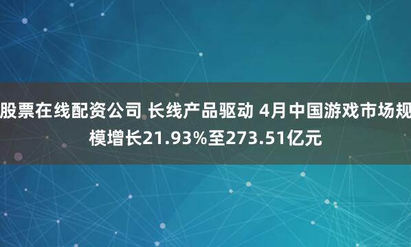 股票在线配资公司 长线产品驱动 4月中国游戏市场规模增长21.93%至273.51亿元