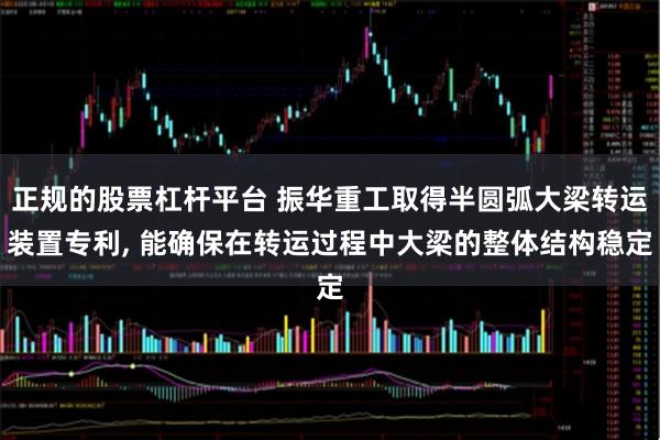 正规的股票杠杆平台 振华重工取得半圆弧大梁转运装置专利, 能确保在转运过程中大梁的整体结构稳定