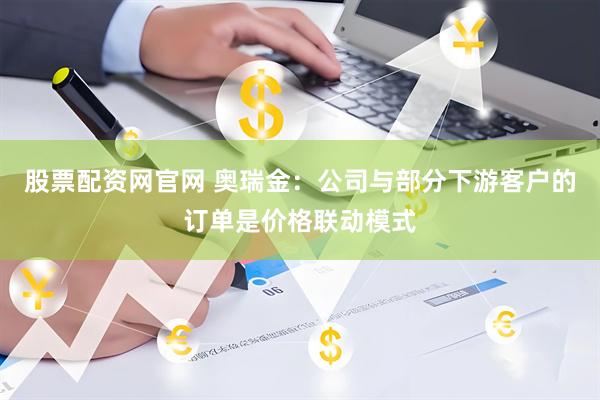 股票配资网官网 奥瑞金：公司与部分下游客户的订单是价格联动模式