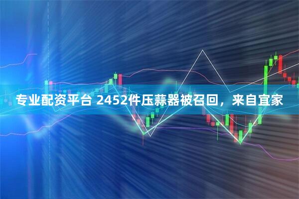 专业配资平台 2452件压蒜器被召回，来自宜家
