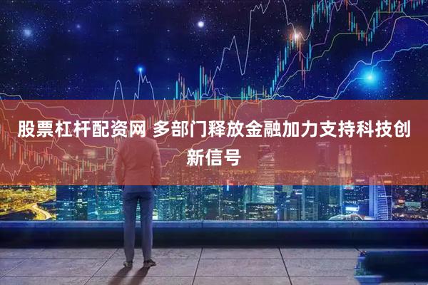 股票杠杆配资网 多部门释放金融加力支持科技创新信号