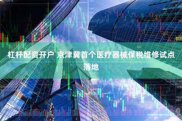 杠杆配资开户 京津冀首个医疗器械保税维修试点落地