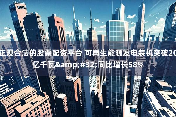 正规合法的股票配资平台 可再生能源发电装机突破20亿千瓦&#32;同比增长58%