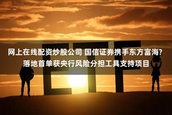 网上在线配资炒股公司 国信证券携手东方富海? 落地首单获央行风险分担工具支持项目